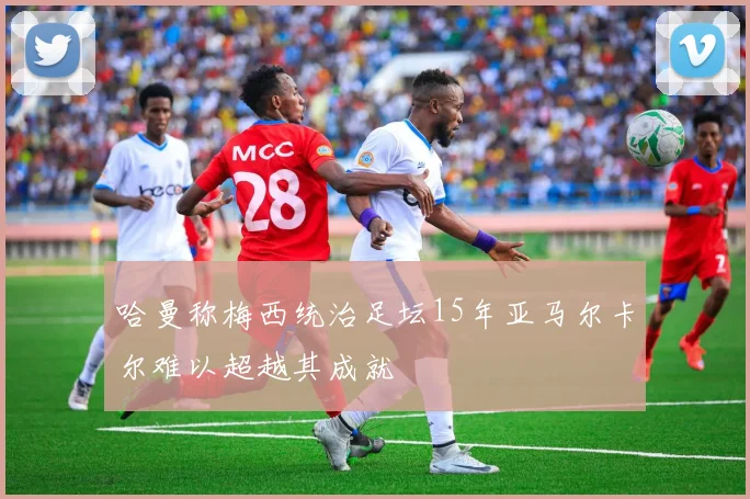 哈曼称梅西统治足坛15年亚马尔卡尔难以超越其成就
