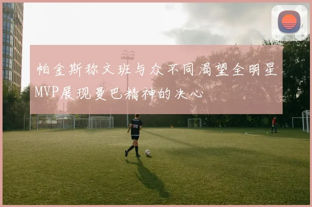 帕金斯称文班与众不同渴望全明星MVP展现曼巴精神的决心