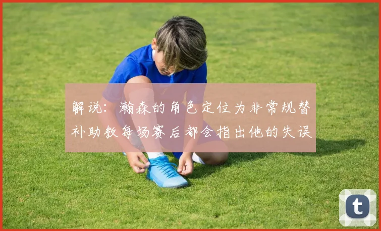解说：瀚森的角色定位为非常规替补助教每场赛后都会指出他的失误
