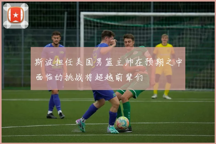 斯波担任美国男篮主帅在预期之中面临的挑战将超越前辈们