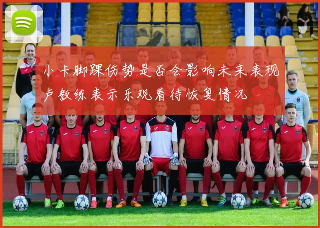小卡脚踝伤势是否会影响未来表现卢教练表示乐观看待恢复情况